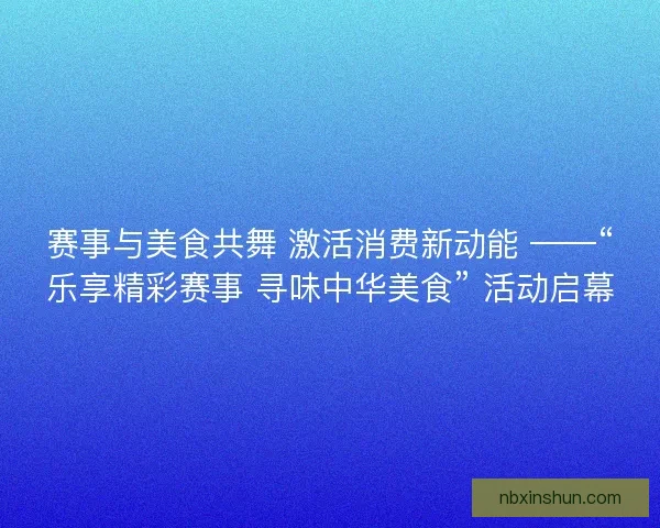 赛事与美食共舞 激活消费新动能 ——“乐享精彩赛事 寻味中华美食” 活动启幕