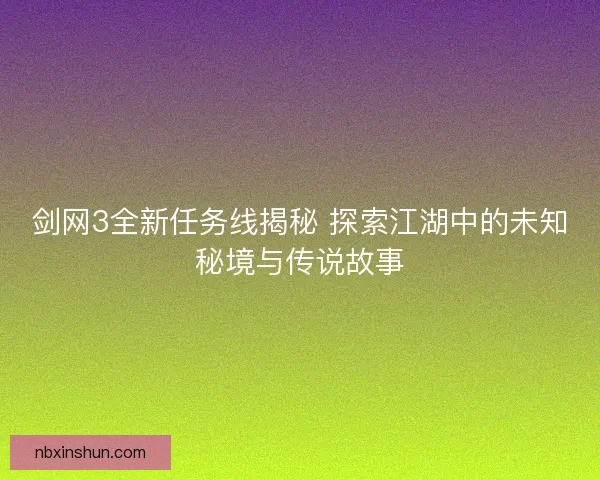 剑网3全新任务线揭秘 探索江湖中的未知秘境与传说故事