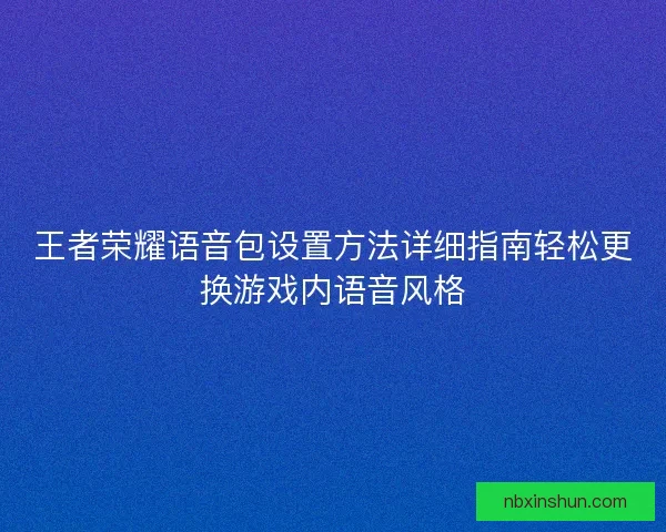 王者荣耀语音包设置方法详细指南轻松更换游戏内语音风格
