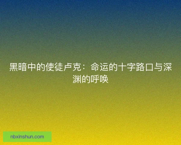 黑暗中的使徒卢克：命运的十字路口与深渊的呼唤