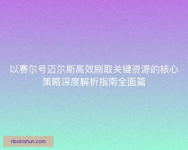 以赛尔号迈尔斯高效刷取关键资源的核心策略深度解析指南全面篇