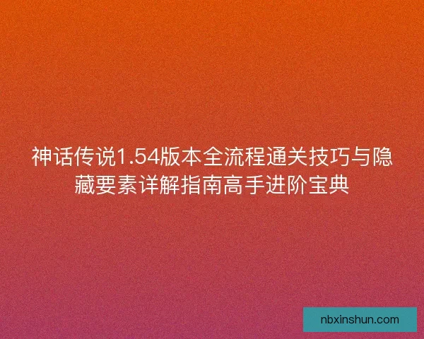 神话传说1.54版本全流程通关技巧与隐藏要素详解指南高手进阶宝典