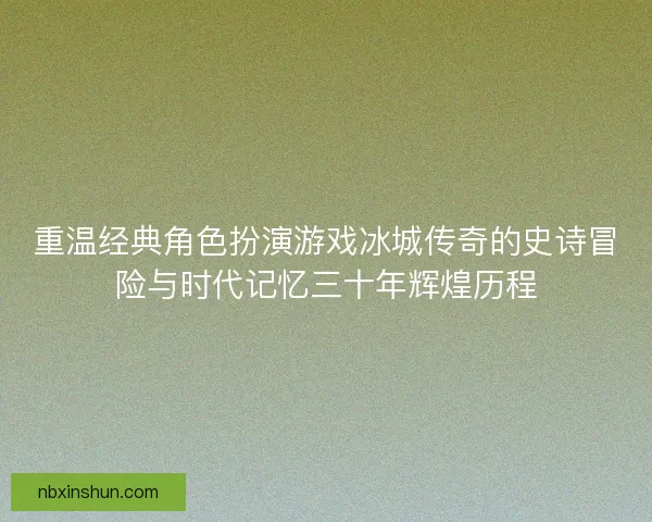 重温经典角色扮演游戏冰城传奇的史诗冒险与时代记忆三十年辉煌历程