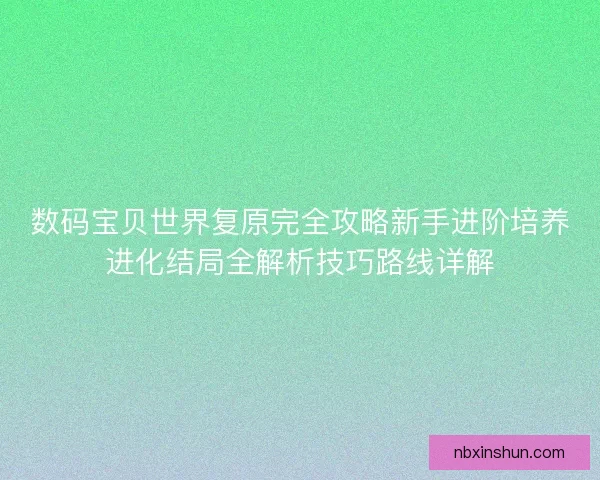 数码宝贝世界复原完全攻略新手进阶培养进化结局全解析技巧路线详解