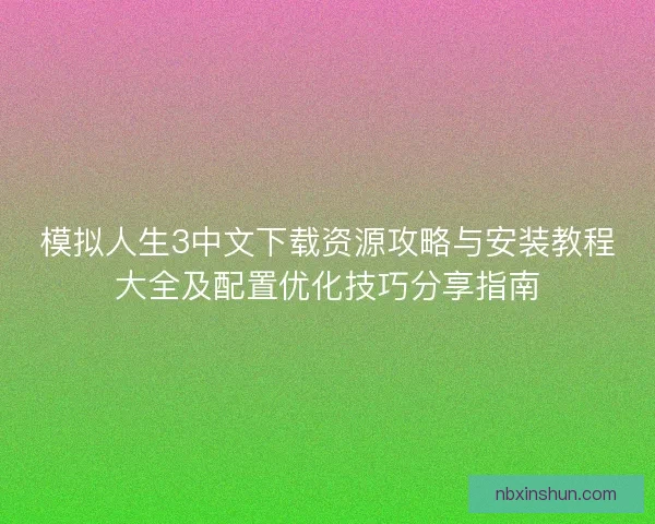 模拟人生3中文下载资源攻略与安装教程大全及配置优化技巧分享指南