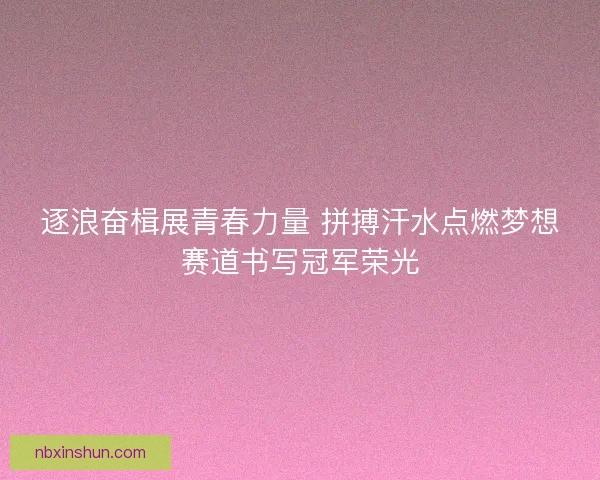 逐浪奋楫展青春力量 拼搏汗水点燃梦想赛道书写冠军荣光
