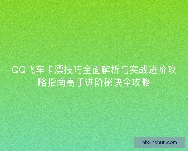 QQ飞车卡漂技巧全面解析与实战进阶攻略指南高手进阶秘诀全攻略
