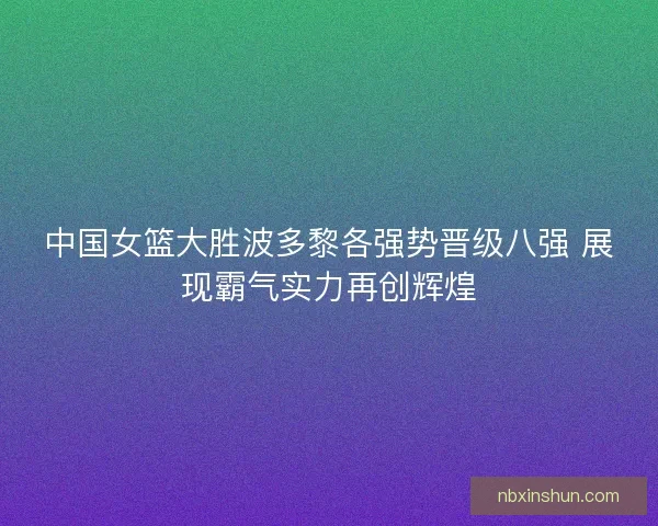 中国女篮大胜波多黎各强势晋级八强 展现霸气实力再创辉煌