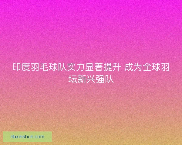 印度羽毛球队实力显著提升 成为全球羽坛新兴强队