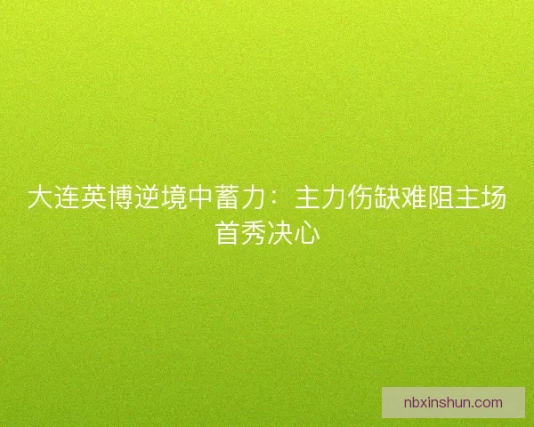 大连英博逆境中蓄力：主力伤缺难阻主场首秀决心