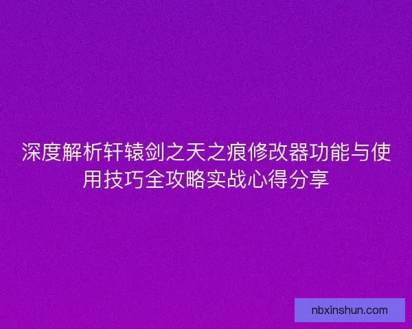 深度解析轩辕剑之天之痕修改器功能与使用技巧全攻略实战心得分享