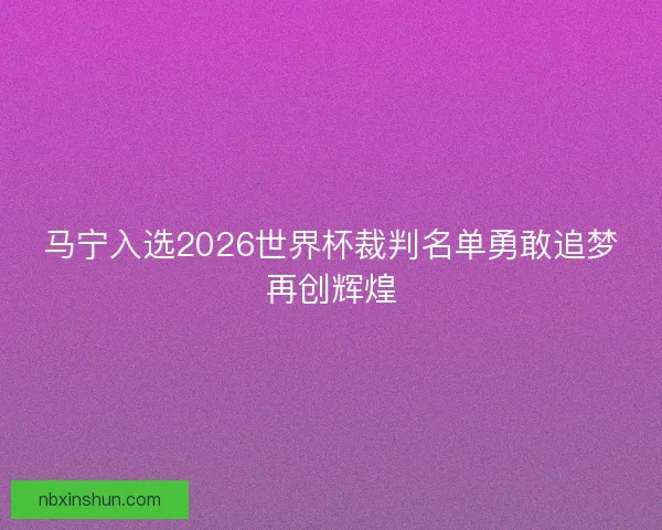 马宁入选2026世界杯裁判名单勇敢追梦再创辉煌 马宁入选2026世界杯裁判名单勇敢追梦再创辉煌