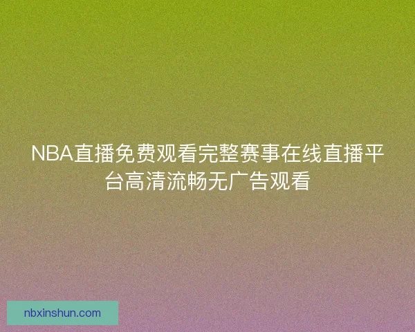 NBA直播免费观看完整赛事在线直播平台高清流畅无广告观看 NBA直播免费观看完整赛事在线直播平台高清流畅无广告观看