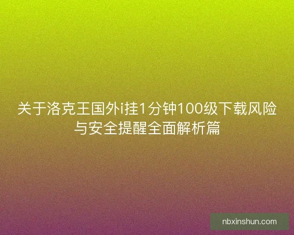 关于洛克王国外i挂1分钟100级下载风险与安全提醒全面解析篇