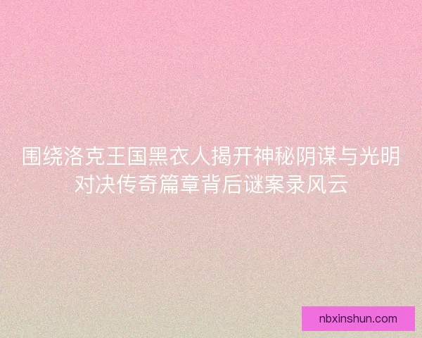 围绕洛克王国黑衣人揭开神秘阴谋与光明对决传奇篇章背后谜案录风云