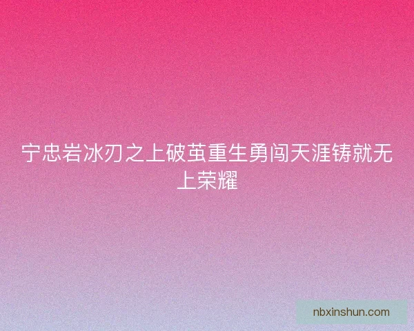 宁忠岩冰刃之上破茧重生勇闯天涯铸就无上荣耀 宁忠岩冰刃之上破茧重生勇闯天涯铸就无上荣耀