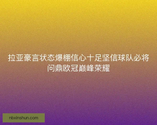 拉亚豪言状态爆棚信心十足坚信球队必将问鼎欧冠巅峰荣耀