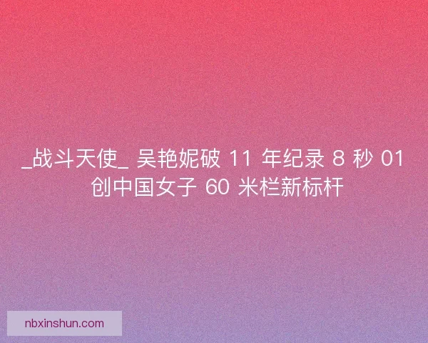 _战斗天使_ 吴艳妮破 11 年纪录 8 秒 01 创中国女子 60 米栏新标杆