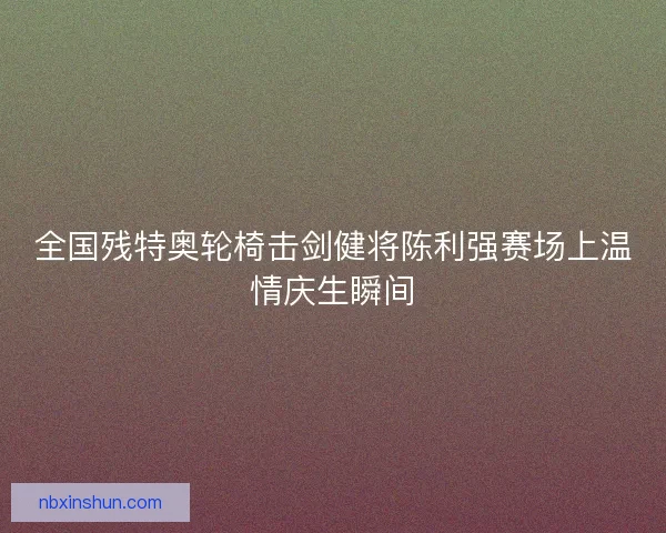 全国残特奥轮椅击剑健将陈利强赛场上温情庆生瞬间