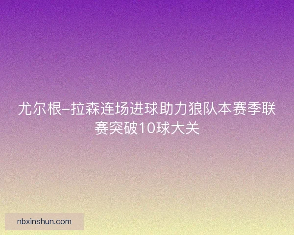尤尔根-拉森连场进球助力狼队本赛季联赛突破10球大关