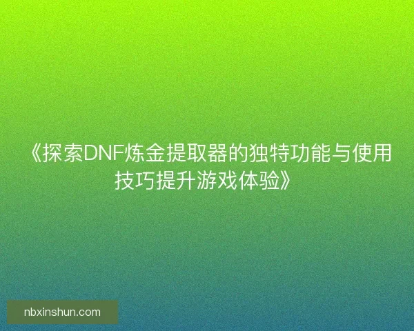 《探索DNF炼金提取器的独特功能与使用技巧提升游戏体验》