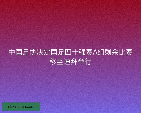 中国足协决定国足四十强赛A组剩余比赛移至迪拜举行