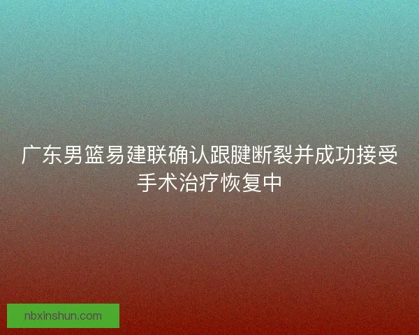 广东男篮易建联确认跟腱断裂并成功接受手术治疗恢复中
