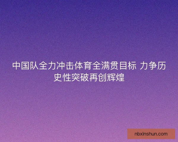 中国队全力冲击体育全满贯目标 力争历史性突破再创辉煌