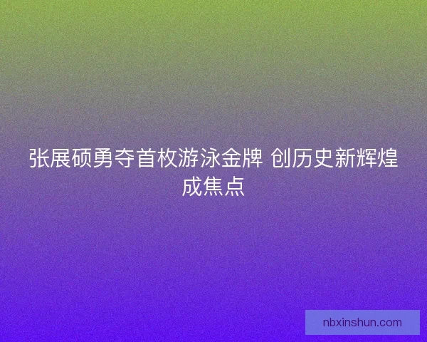 张展硕勇夺首枚游泳金牌 创历史新辉煌成焦点