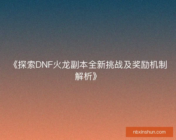《探索DNF火龙副本全新挑战及奖励机制解析》