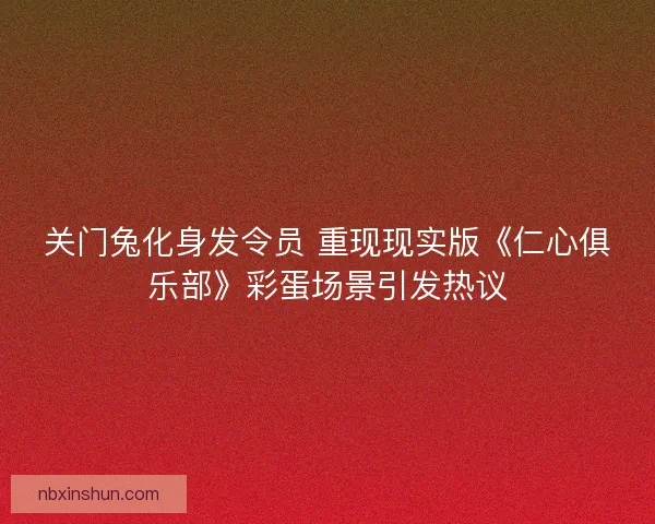 关门兔化身发令员 重现现实版《仁心俱乐部》彩蛋场景引发热议 关门兔化身发令员 重现现实版《仁心俱乐部》彩蛋场景引发热议