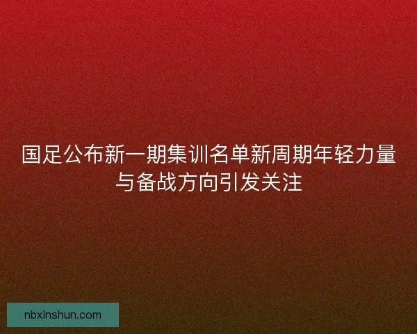 国足公布新一期集训名单新周期年轻力量与备战方向引发关注 国足公布新一期集训名单新周期年轻力量与备战方向引发关注