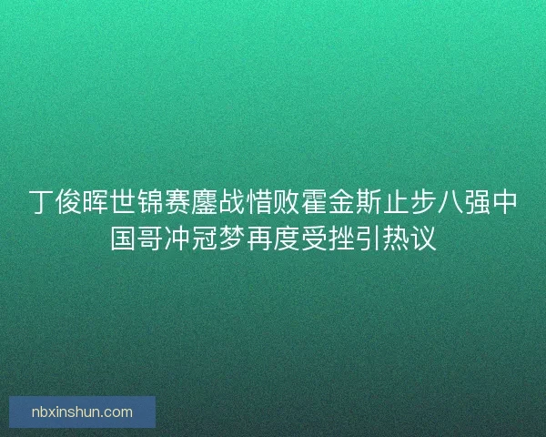 丁俊晖世锦赛鏖战惜败霍金斯止步八强中国哥冲冠梦再度受挫引热议 丁俊晖世锦赛鏖战惜败霍金斯止步八强中国哥冲冠梦再度受挫引热议