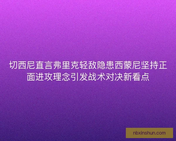 切西尼直言弗里克轻敌隐患西蒙尼坚持正面进攻理念引发战术对决新看点 切西尼直言弗里克轻敌隐患西蒙尼坚持正面进攻理念引发战术对决新看点