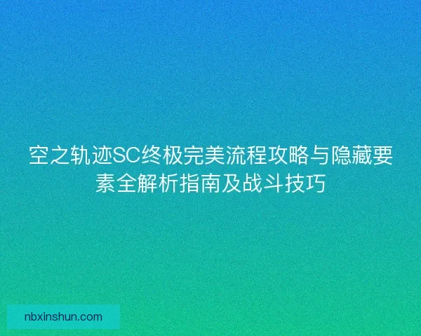空之轨迹SC终极完美流程攻略与隐藏要素全解析指南及战斗技巧 空之轨迹SC终极完美流程攻略与隐藏要素全解析指南及战斗技巧