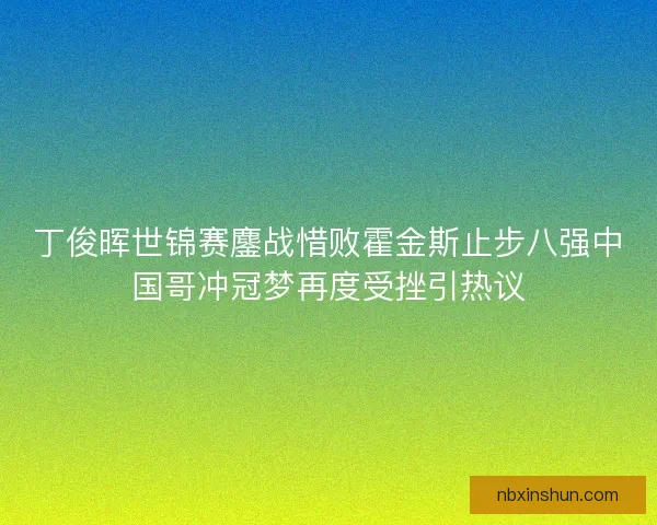 丁俊晖世锦赛鏖战惜败霍金斯止步八强中国哥冲冠梦再度受挫引热议 丁俊晖世锦赛鏖战惜败霍金斯止步八强中国哥冲冠梦再度受挫引热议